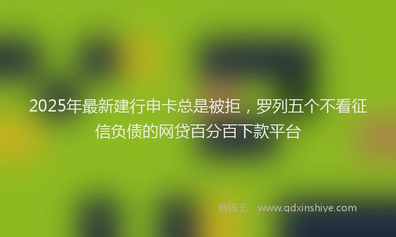 2025年最新建行申卡总是被拒，罗列五个不看征信负债的网贷百分百下款平台