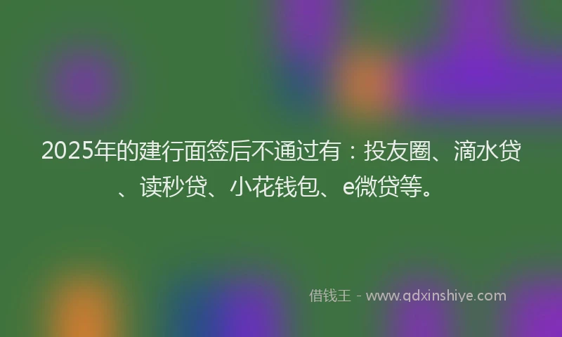 2025年的建行面签后不通过有：投友圈、滴水贷、读秒贷、小花钱包、e微贷等。