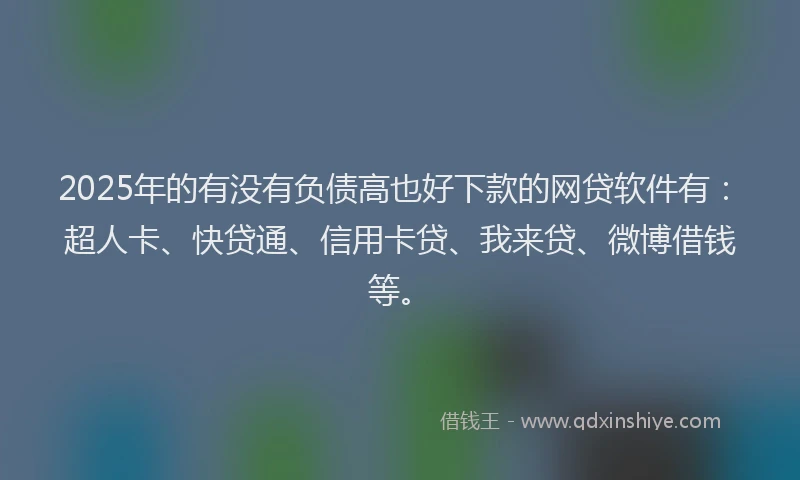 2025年的有没有负债高也好下款的网贷软件有：超人卡、快贷通、信用卡贷、我来贷、微博借钱等。
