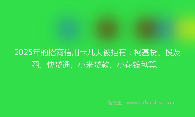 2025年的招商信用卡几天被拒有：柯基贷、投友圈、快贷通、小米贷款、小花钱包等。