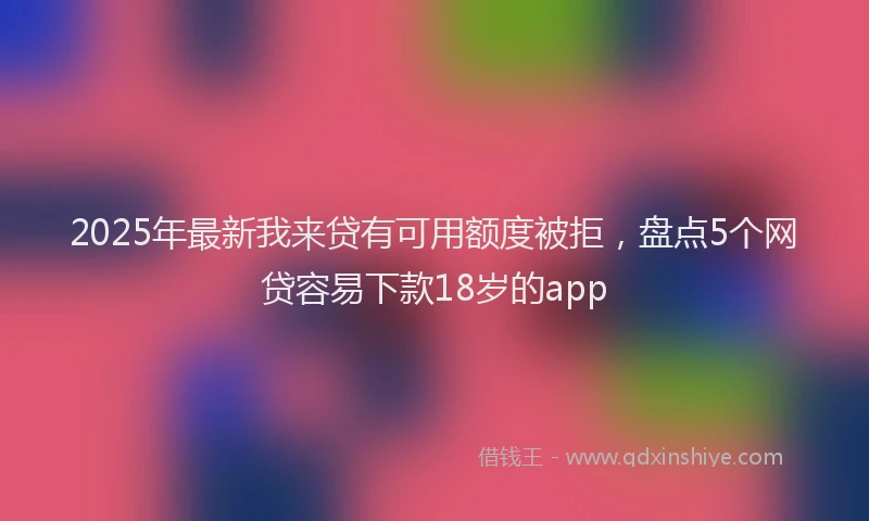 2025年最新我来贷有可用额度被拒，盘点5个网贷容易下款18岁的app