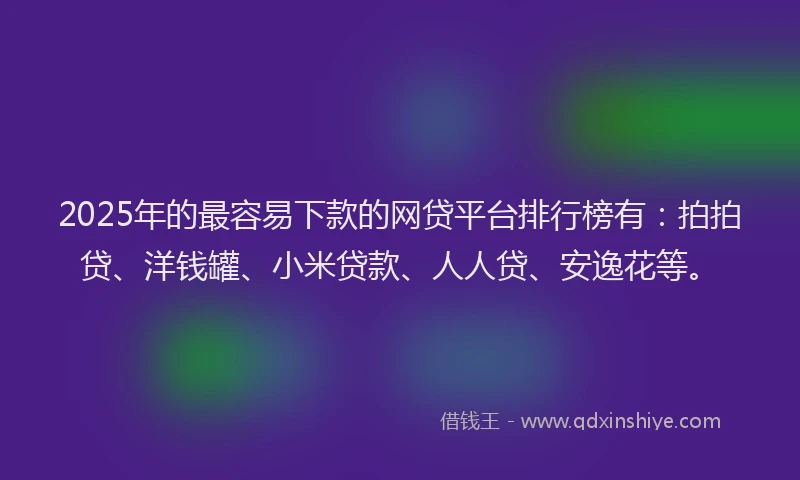 2025年的最容易下款的网贷平台排行榜有：拍拍贷、洋钱罐、小米贷款、人人贷、安逸花等。