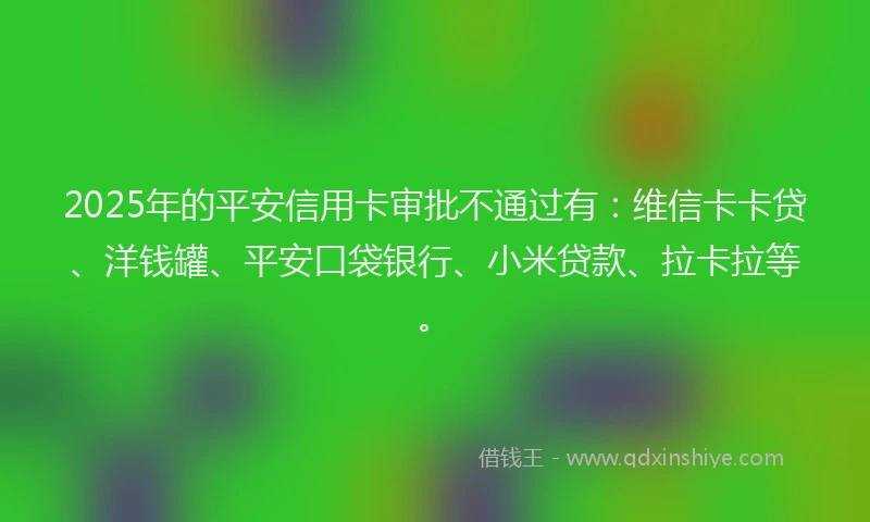 2025年的平安信用卡审批不通过有：维信卡卡贷、洋钱罐、平安口袋银行、小米贷款、拉卡拉等。