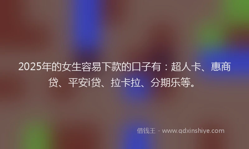2025年的女生容易下款的口子有：超人卡、惠商贷、平安i贷、拉卡拉、分期乐等。