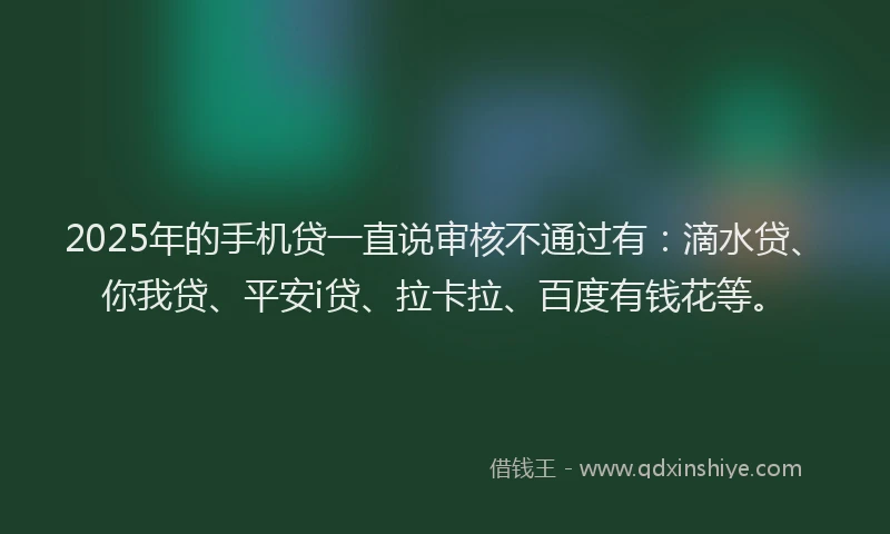2025年的手机贷一直说审核不通过有：滴水贷、你我贷、平安i贷、拉卡拉、百度有钱花等。