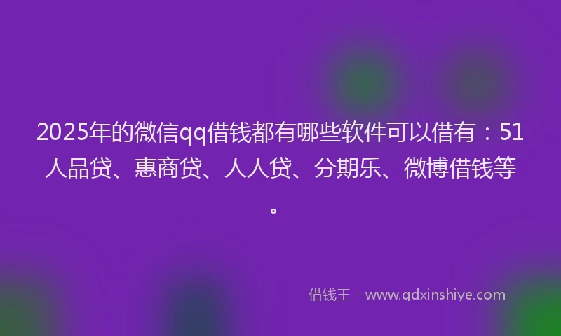 2025年的微信qq借钱都有哪些软件可以借有：51人品贷、惠商贷、人人贷、分期乐、微博借钱等。
