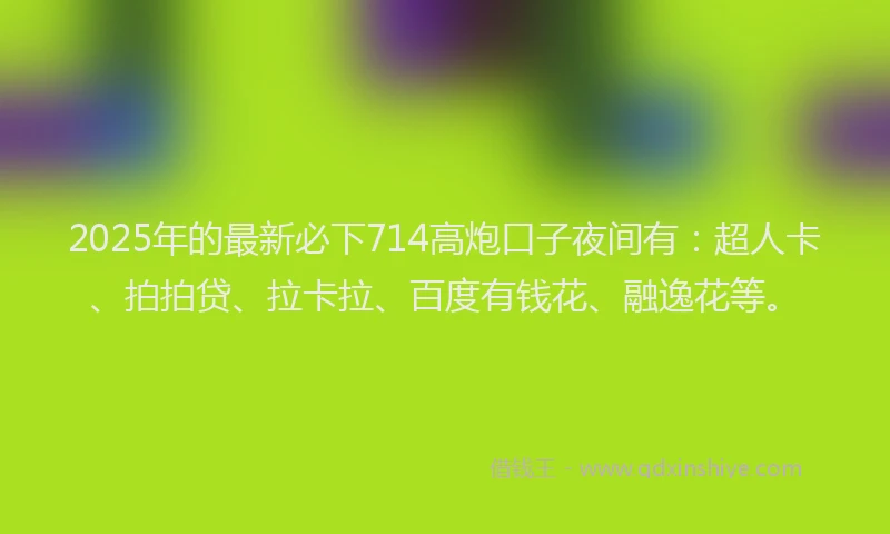2025年的最新必下714高炮口子夜间有：超人卡、拍拍贷、拉卡拉、百度有钱花、融逸花等。