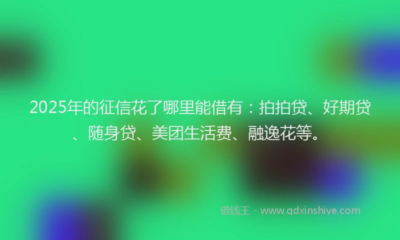 2025年的征信花了哪里能借有：拍拍贷、好期贷、随身贷、美团生活费、融逸花等。