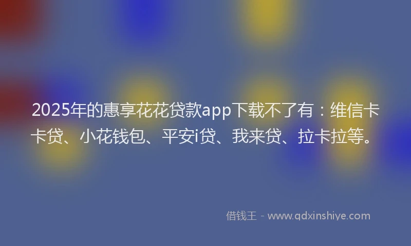 2025年的惠享花花贷款app下载不了有：维信卡卡贷、小花钱包、平安i贷、我来贷、拉卡拉等。