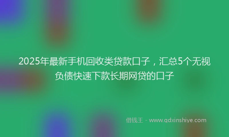 2025年最新手机回收类贷款口子，汇总5个无视负债快速下款长期网贷的口子