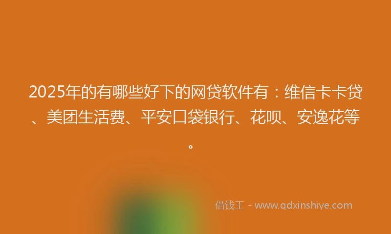2025年的有哪些好下的网贷软件有：维信卡卡贷、美团生活费、平安口袋银行、花呗、安逸花等。