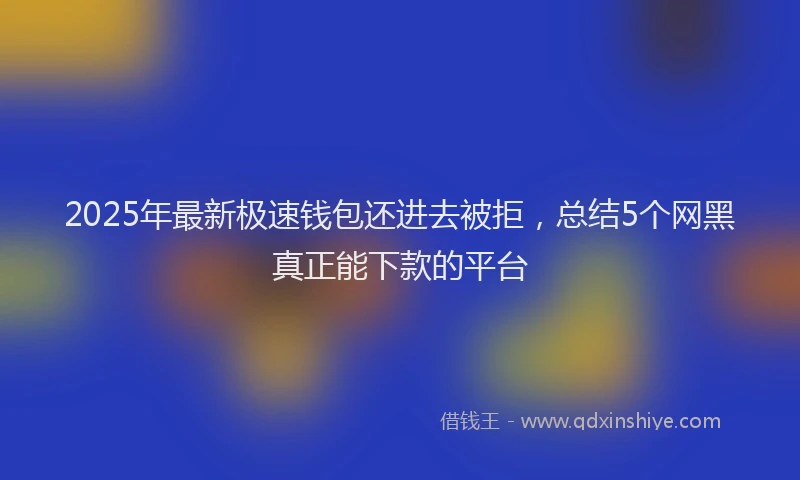 2025年最新极速钱包还进去被拒，总结5个网黑真正能下款的平台