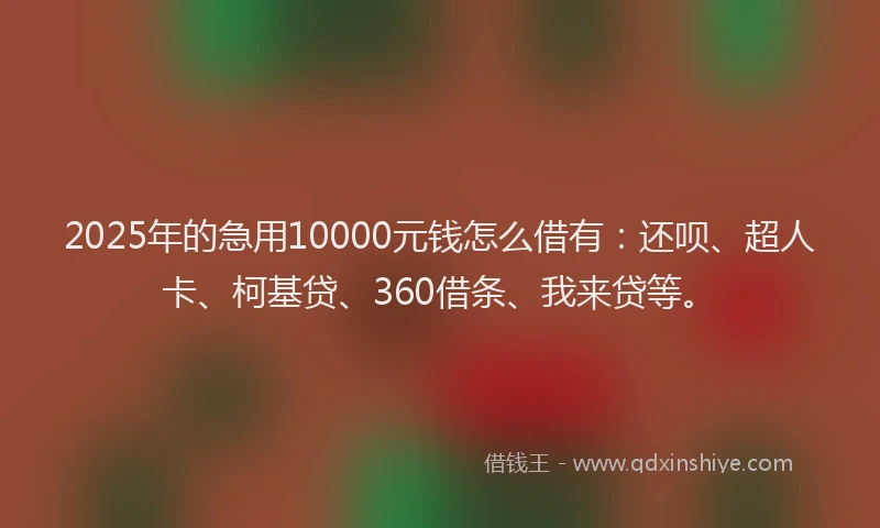 2025年的急用10000元钱怎么借有：还呗、超人卡、柯基贷、360借条、我来贷等。