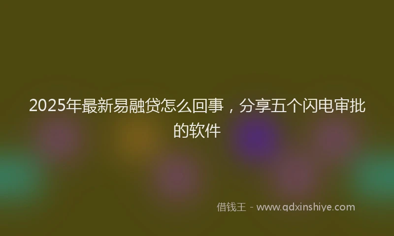 2025年最新易融贷怎么回事，分享五个闪电审批的软件