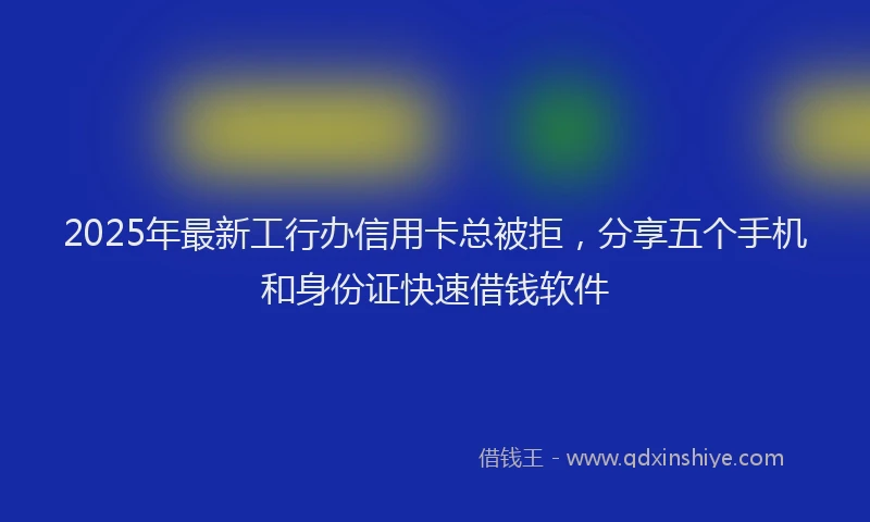 2025年最新工行办信用卡总被拒，分享五个手机和身份证快速借钱软件