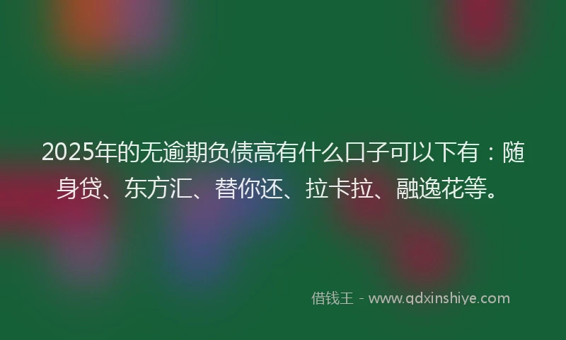 2025年的无逾期负债高有什么口子可以下有：随身贷、东方汇、替你还、拉卡拉、融逸花等。