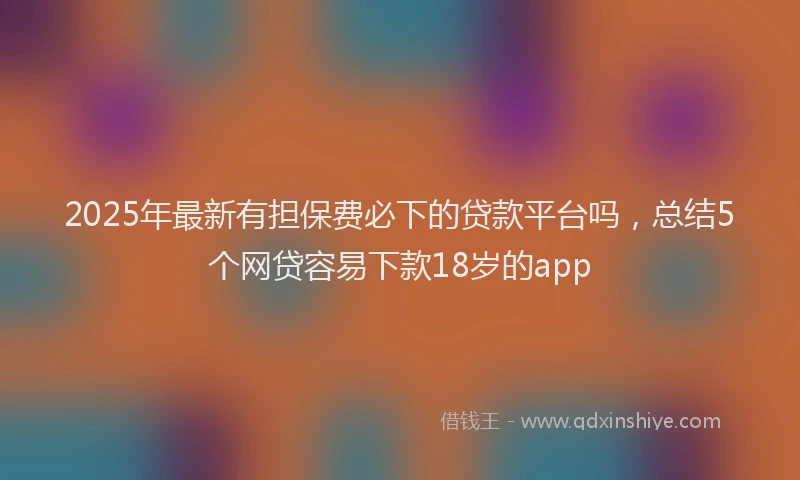 2025年最新有担保费必下的贷款平台吗，总结5个网贷容易下款18岁的app