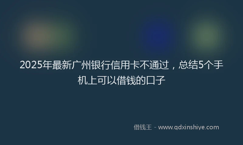 2025年最新广州银行信用卡不通过，总结5个手机上可以借钱的口子
