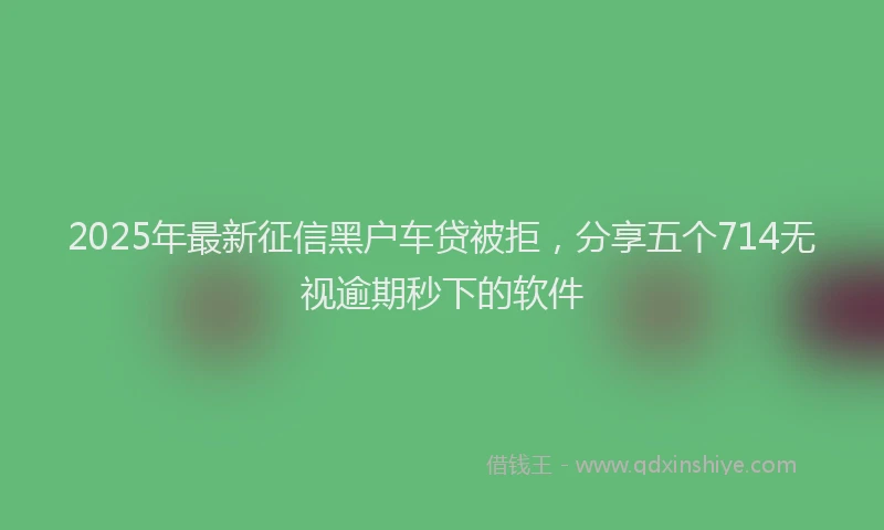 2025年最新征信黑户车贷被拒，分享五个714无视逾期秒下的软件