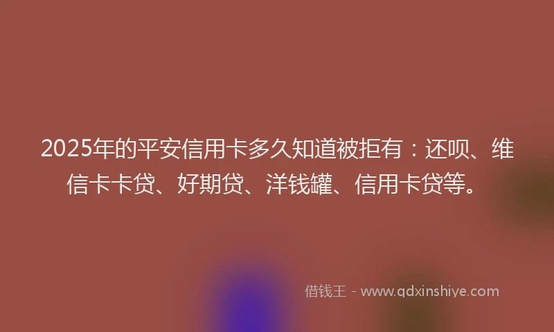 2025年的平安信用卡多久知道被拒有：还呗、维信卡卡贷、好期贷、洋钱罐、信用卡贷等。