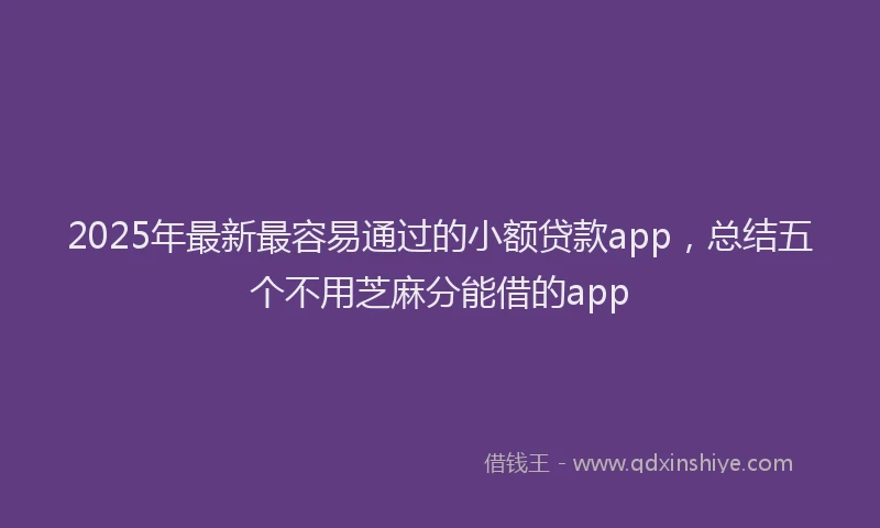 2025年最新最容易通过的小额贷款app，总结五个不用芝麻分能借的app