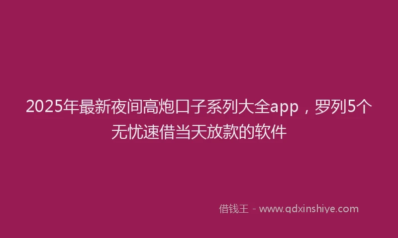 2025年最新夜间高炮口子系列大全app，罗列5个无忧速借当天放款的软件
