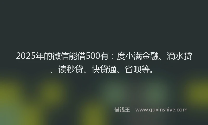 2025年的微信能借500有：度小满金融、滴水贷、读秒贷、快贷通、省呗等。