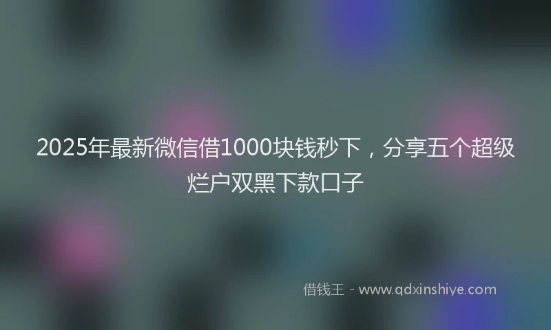 2025年最新微信借1000块钱秒下，分享五个超级烂户双黑下款口子