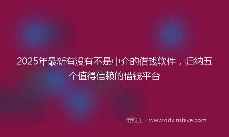 2025年最新有没有不是中介的借钱软件，归纳五个值得信赖的借钱平台