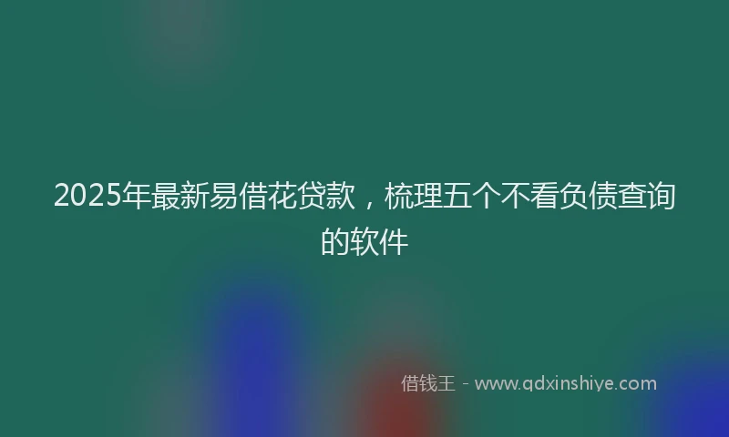 2025年最新易借花贷款，梳理五个不看负债查询的软件