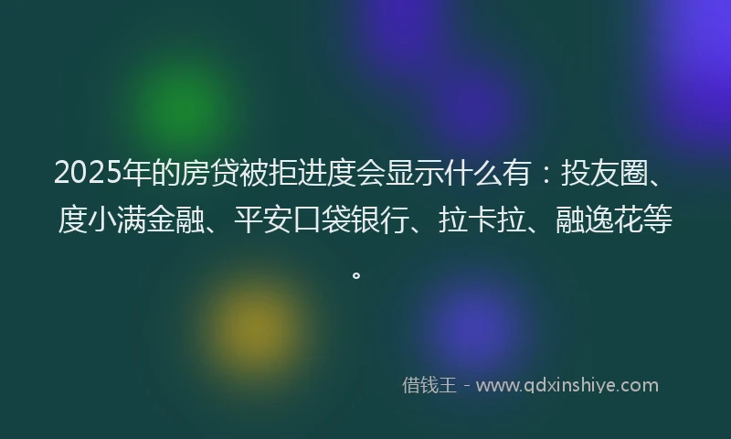 2025年的房贷被拒进度会显示什么有：投友圈、度小满金融、平安口袋银行、拉卡拉、融逸花等。