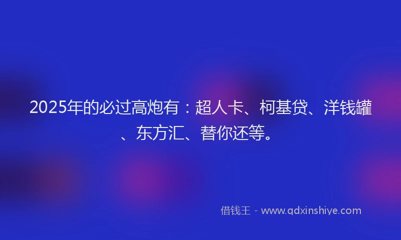2025年的必过高炮有：超人卡、柯基贷、洋钱罐、东方汇、替你还等。