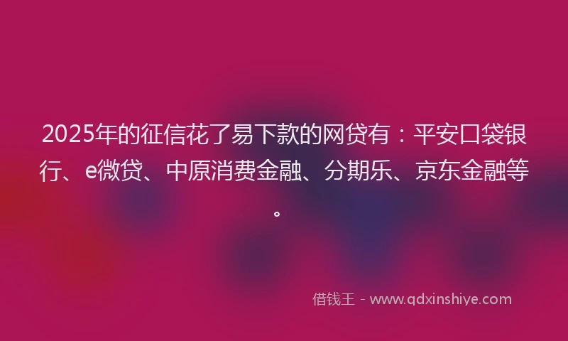 2025年的征信花了易下款的网贷有：平安口袋银行、e微贷、中原消费金融、分期乐、京东金融等。