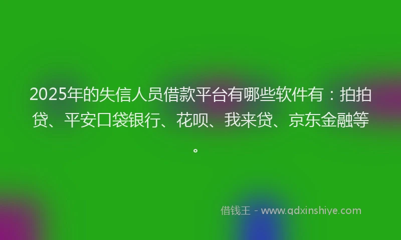 2025年的失信人员借款平台有哪些软件有：拍拍贷、平安口袋银行、花呗、我来贷、京东金融等。