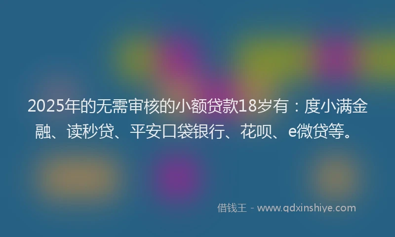2025年的无需审核的小额贷款18岁有：度小满金融、读秒贷、平安口袋银行、花呗、e微贷等。