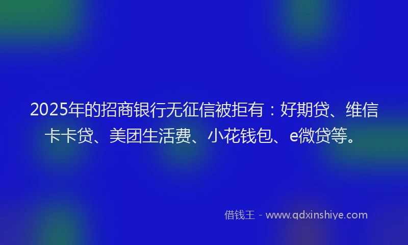 2025年的招商银行无征信被拒有：好期贷、维信卡卡贷、美团生活费、小花钱包、e微贷等。