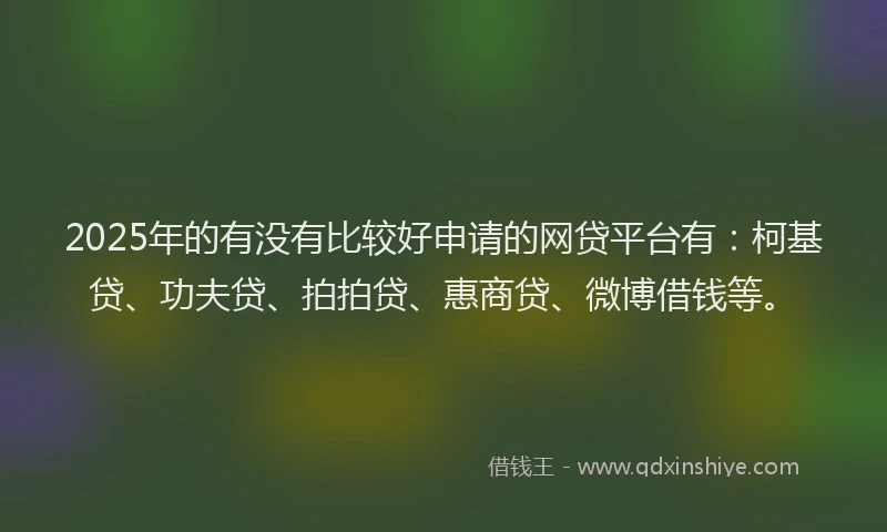 2025年的有没有比较好申请的网贷平台有：柯基贷、功夫贷、拍拍贷、惠商贷、微博借钱等。