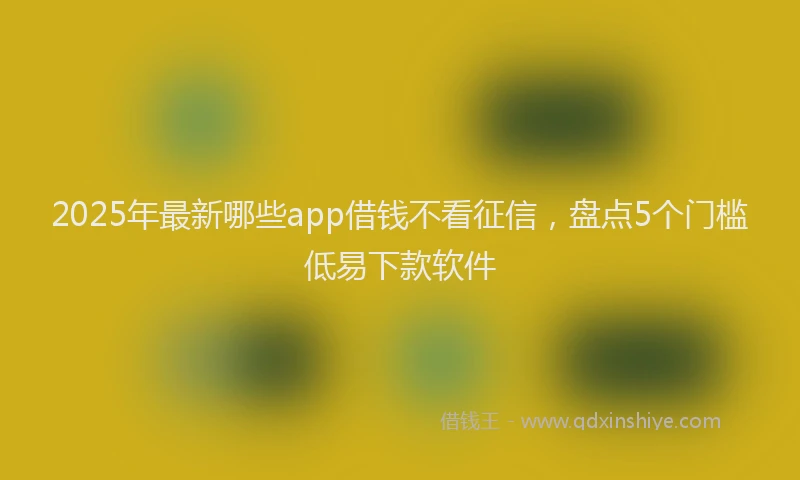 2025年最新哪些app借钱不看征信，盘点5个门槛低易下款软件