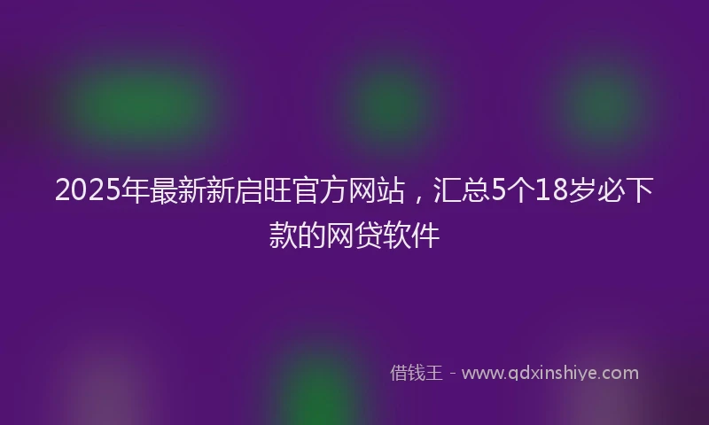 2025年最新新启旺官方网站，汇总5个18岁必下款的网贷软件