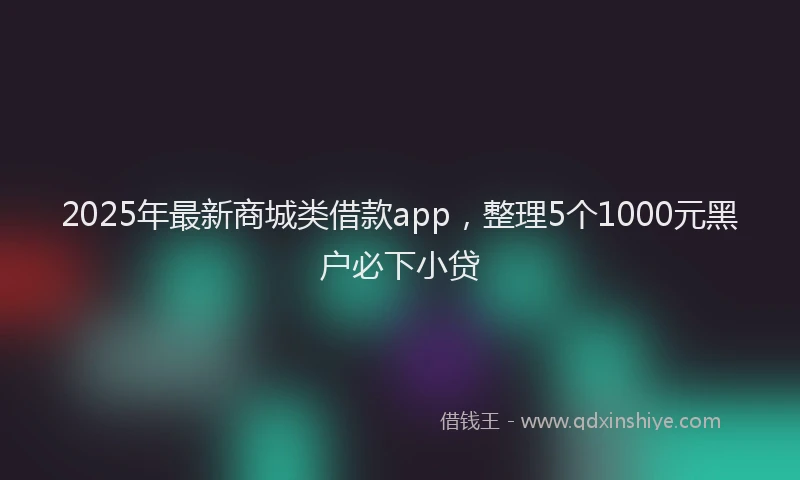 2025年最新商城类借款app，整理5个1000元黑户必下小贷