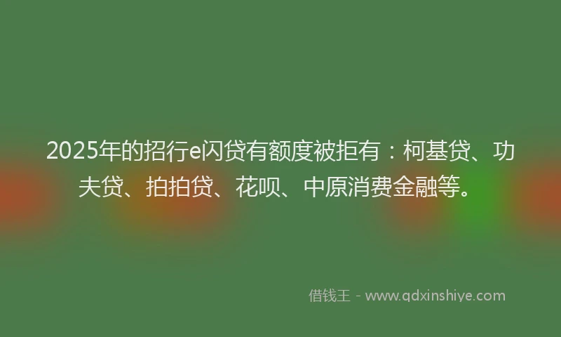 2025年的招行e闪贷有额度被拒有：柯基贷、功夫贷、拍拍贷、花呗、中原消费金融等。