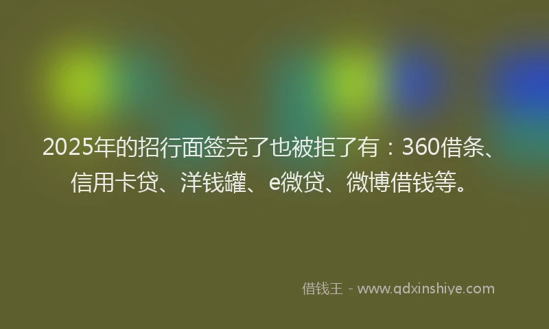 2025年的招行面签完了也被拒了有：360借条、信用卡贷、洋钱罐、e微贷、微博借钱等。
