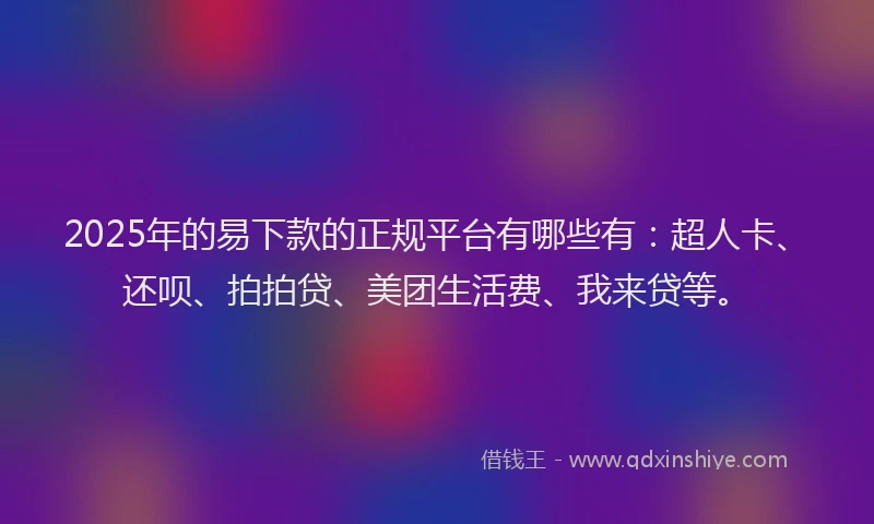 2025年的易下款的正规平台有哪些有：超人卡、还呗、拍拍贷、美团生活费、我来贷等。