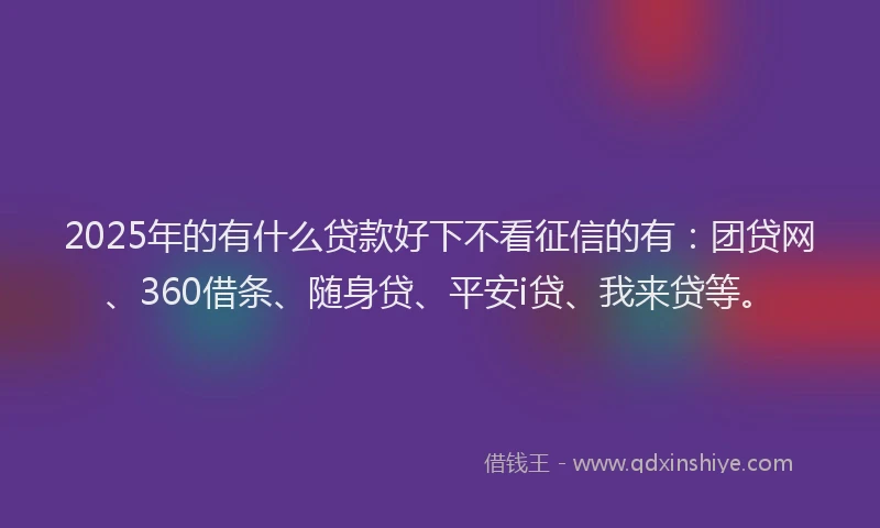 2025年的有什么贷款好下不看征信的有：团贷网、360借条、随身贷、平安i贷、我来贷等。