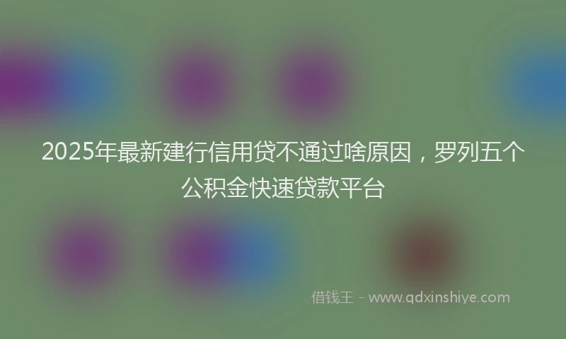 2025年最新建行信用贷不通过啥原因，罗列五个公积金快速贷款平台