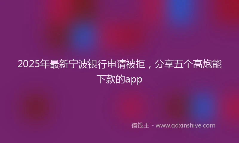 2025年最新宁波银行申请被拒，分享五个高炮能下款的app