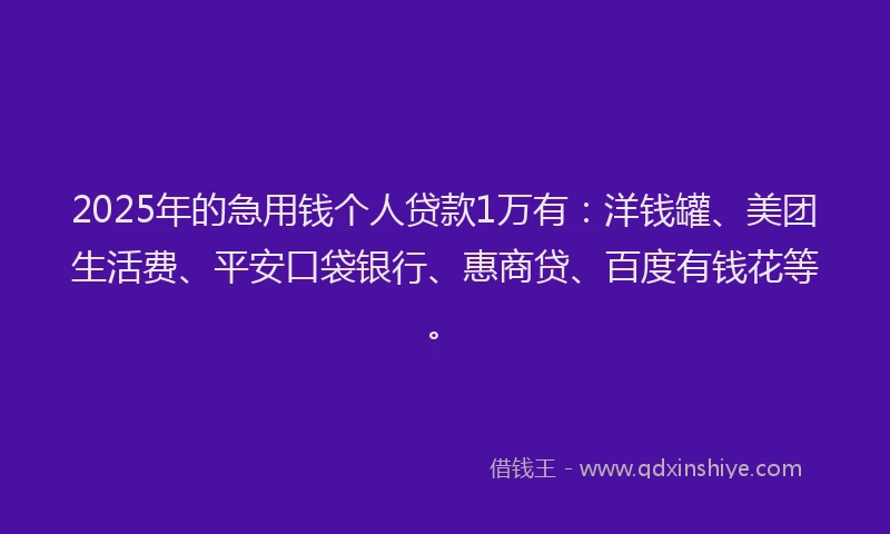 2025年的急用钱个人贷款1万有：洋钱罐、美团生活费、平安口袋银行、惠商贷、百度有钱花等。