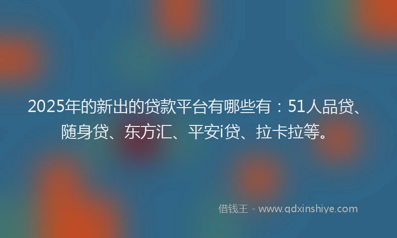2025年的新出的贷款平台有哪些有：51人品贷、随身贷、东方汇、平安i贷、拉卡拉等。