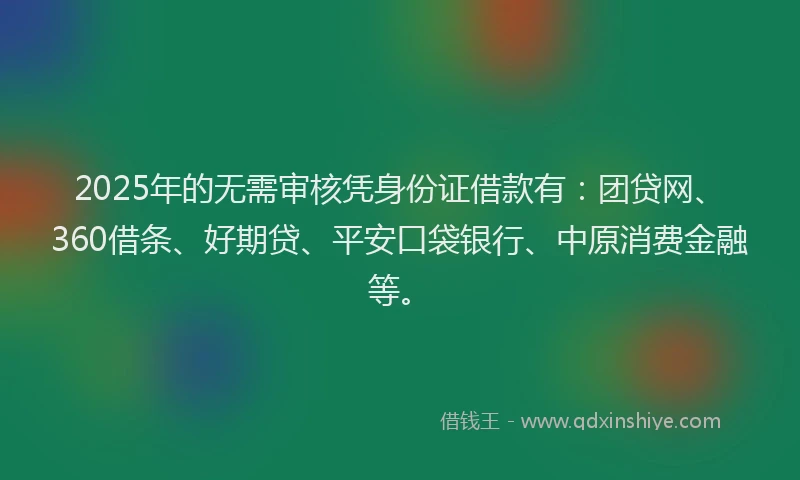 2025年的无需审核凭身份证借款有：团贷网、360借条、好期贷、平安口袋银行、中原消费金融等。