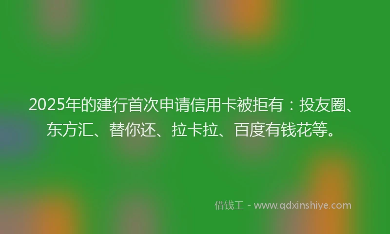 2025年的建行首次申请信用卡被拒有：投友圈、东方汇、替你还、拉卡拉、百度有钱花等。